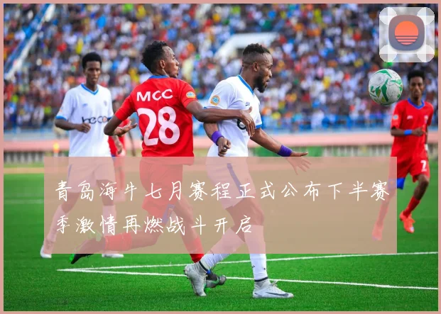 青岛海牛七月赛程正式公布下半赛季激情再燃战斗开启