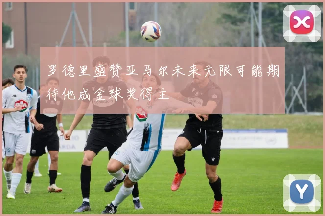 罗德里盛赞亚马尔未来无限可能期待他成金球奖得主