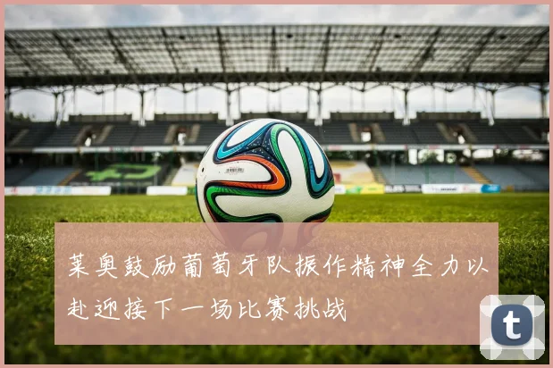 莱奥鼓励葡萄牙队振作精神全力以赴迎接下一场比赛挑战
