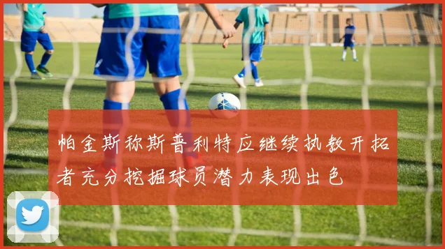 帕金斯称斯普利特应继续执教开拓者充分挖掘球员潜力表现出色