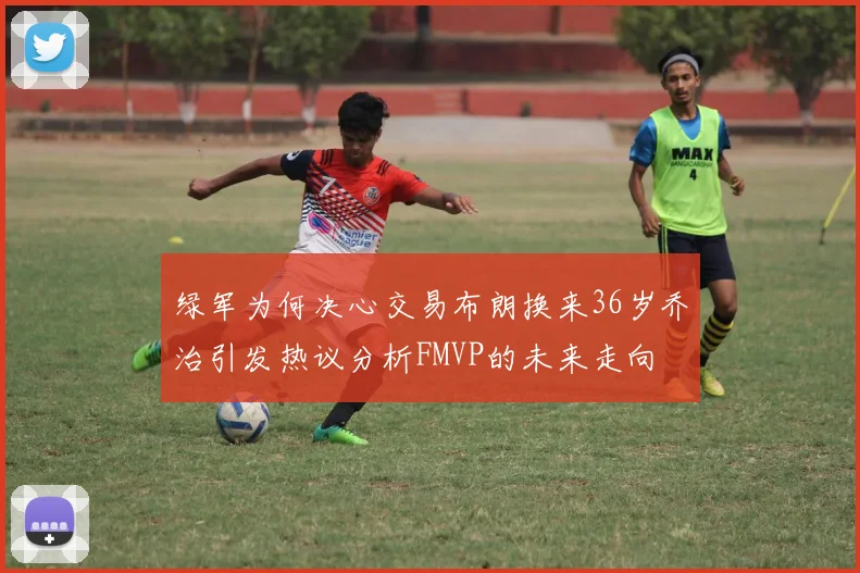 绿军为何决心交易布朗换来36岁乔治引发热议分析FMVP的未来走向