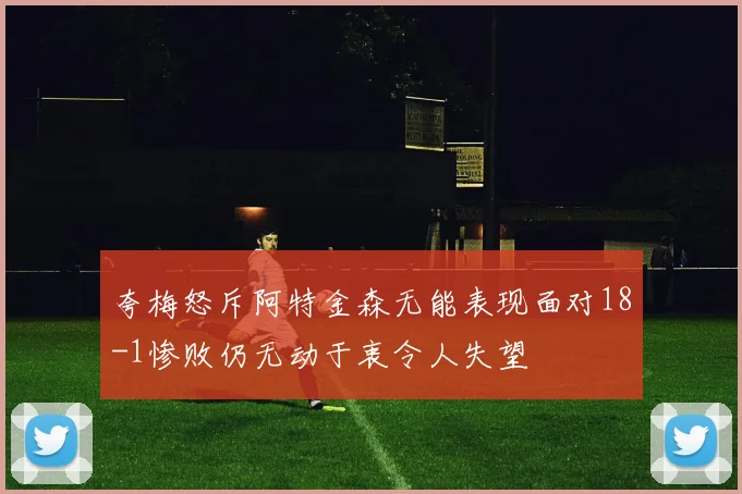 夸梅怒斥阿特金森无能表现面对18-1惨败仍无动于衷令人失望