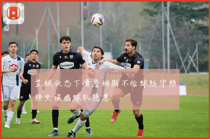 艾顿状态下滑詹姆斯不给球防守频频失误成球队隐患