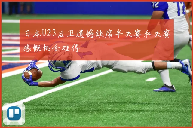 日本U23后卫遗憾缺席半决赛和决赛感慨机会难得