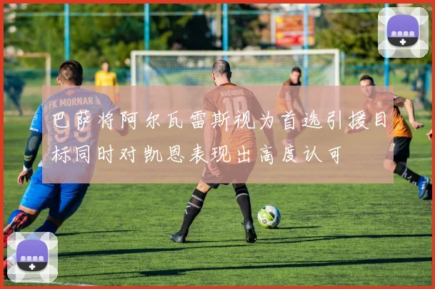 巴萨将阿尔瓦雷斯视为首选引援目标同时对凯恩表现出高度认可
