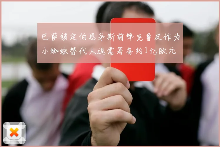 巴萨锁定伯恩茅斯前锋克鲁皮作为小蜘蛛替代人选需筹备约1亿欧元