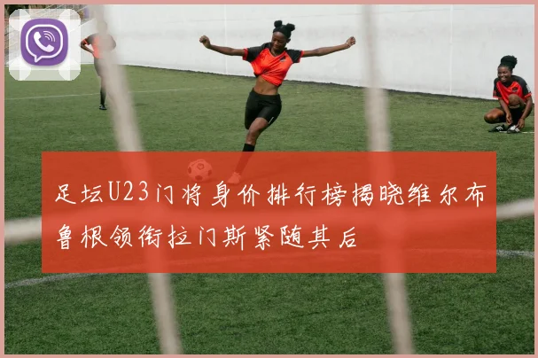 足坛U23门将身价排行榜揭晓维尔布鲁根领衔拉门斯紧随其后