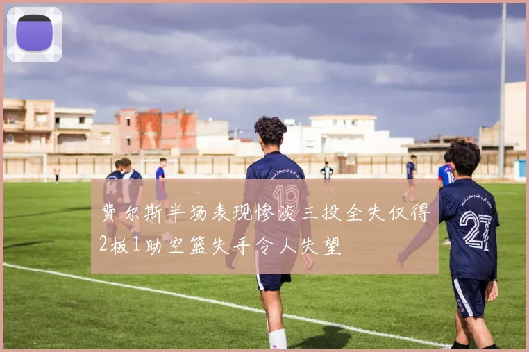 费尔斯半场表现惨淡三投全失仅得2板1助空篮失手令人失望