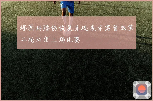 塔图姆膝伤恢复乐观表示若晋级第二轮必定上场比赛