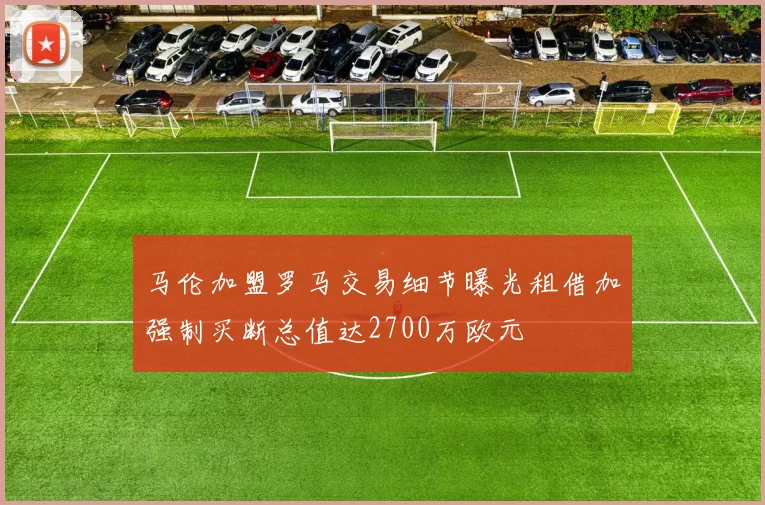 马伦加盟罗马交易细节曝光租借加强制买断总值达2700万欧元