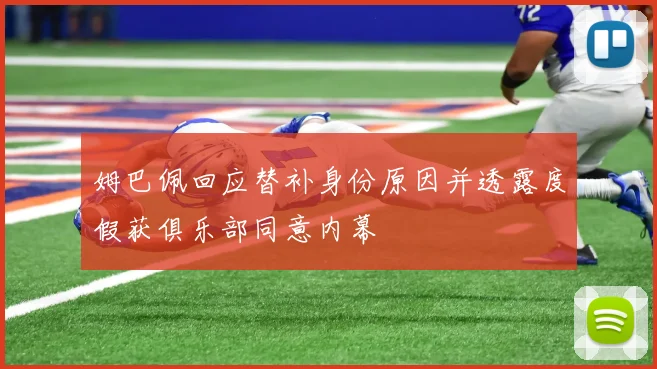 姆巴佩回应替补身份原因并透露度假获俱乐部同意内幕