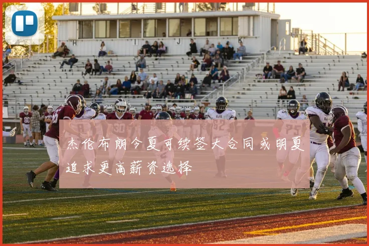 杰伦布朗今夏可续签大合同或明夏追求更高薪资选择