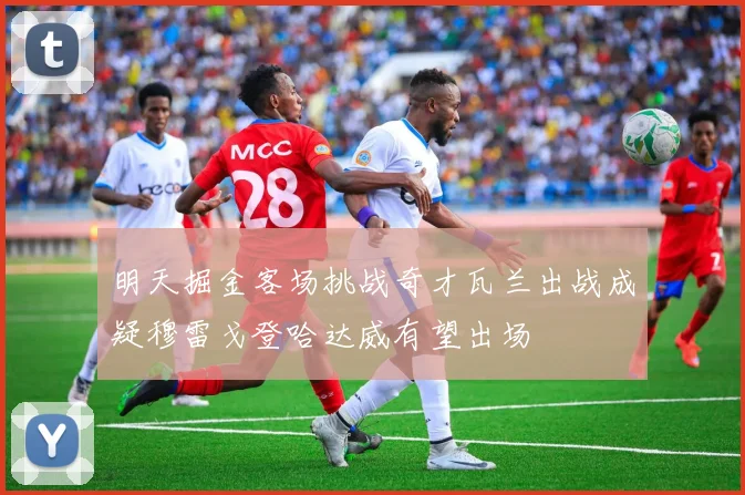 明天掘金客场挑战奇才瓦兰出战成疑穆雷戈登哈达威有望出场