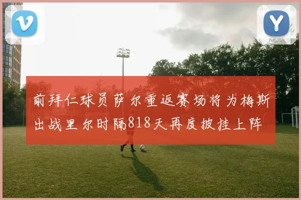 前拜仁球员萨尔重返赛场将为梅斯出战里尔时隔818天再度披挂上阵