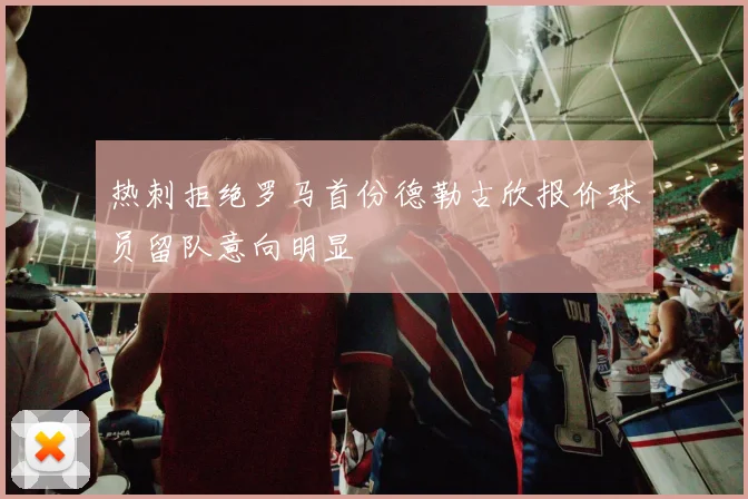 热刺拒绝罗马首份德勒古欣报价球员留队意向明显