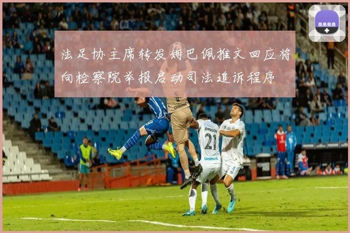 法足协主席转发姆巴佩推文回应将向检察院举报启动司法追诉程序