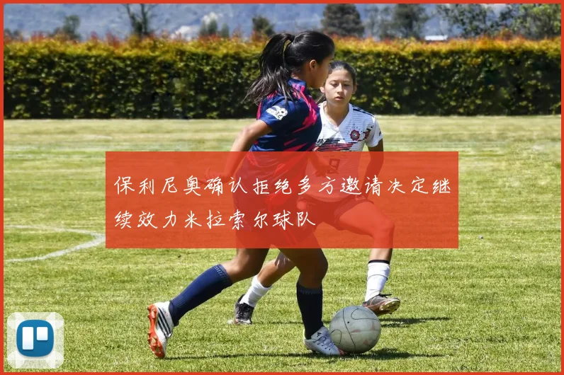 保利尼奥确认拒绝多方邀请决定继续效力米拉索尔球队