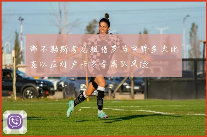 那不勒斯考虑租借罗马中锋多夫比克以应对卢卡冬季离队风险