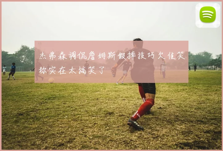 杰弗森调侃詹姆斯假摔技巧欠佳笑称实在太搞笑了