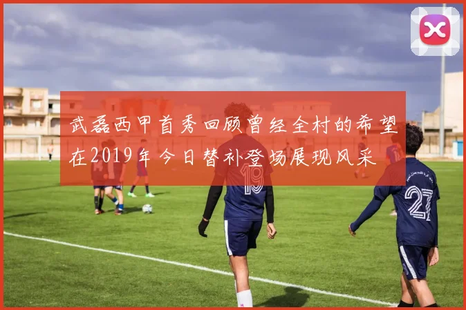 武磊西甲首秀回顾曾经全村的希望在2019年今日替补登场展现风采