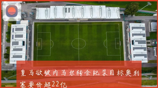 皇马欲破内马尔转会纪录目标奥利塞要价超22亿