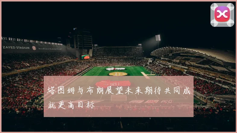 塔图姆与布朗展望未来期待共同成就更高目标