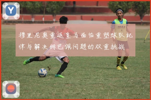 穆里尼奥重返皇马面临重塑球队纪律与解决姆巴佩问题的双重挑战