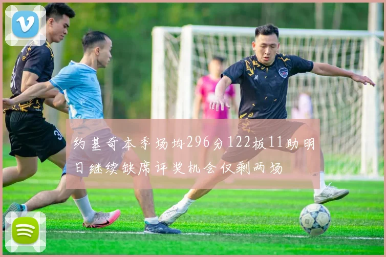 约基奇本季场均296分122板11助明日继续缺席评奖机会仅剩两场