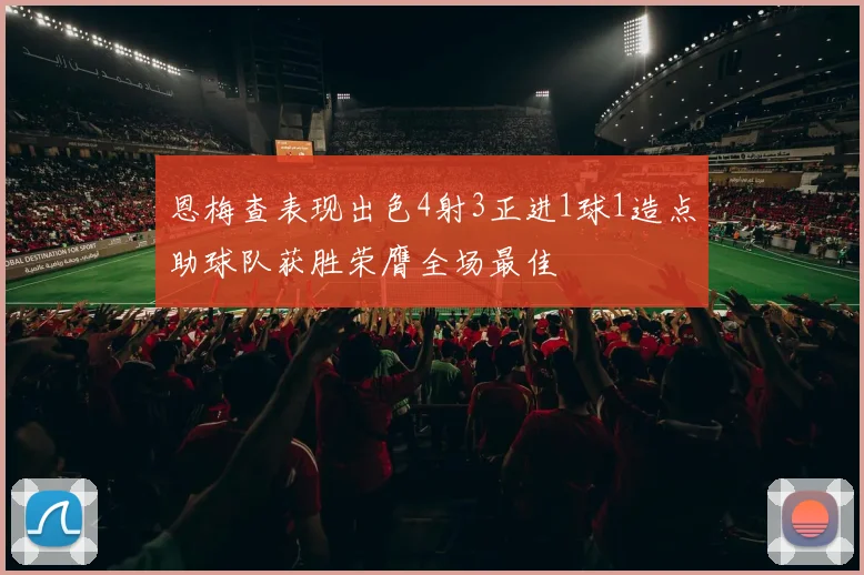 恩梅查表现出色4射3正进1球1造点助球队获胜荣膺全场最佳
