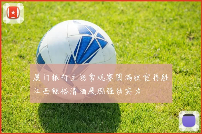厦门银行主场常规赛圆满收官再胜江西鲸裕清酒展现强劲实力