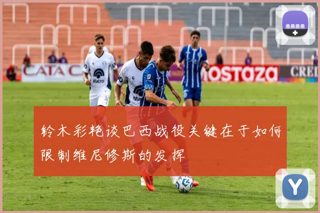 铃木彩艳谈巴西战役关键在于如何限制维尼修斯的发挥