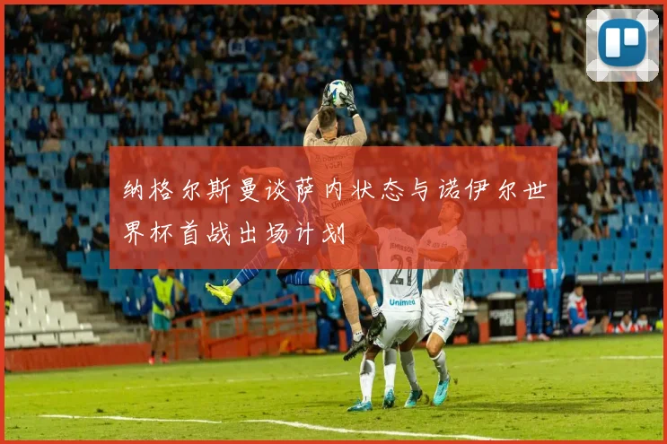 纳格尔斯曼谈萨内状态与诺伊尔世界杯首战出场计划