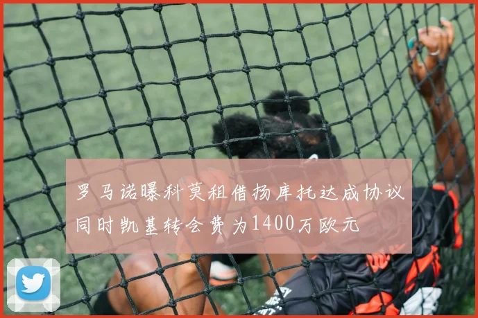 罗马诺曝科莫租借扬库托达成协议同时凯基转会费为1400万欧元