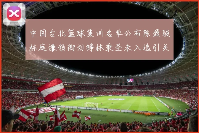 中国台北篮球集训名单公布陈盈骏林庭谦领衔刘铮林秉圣未入选引关注