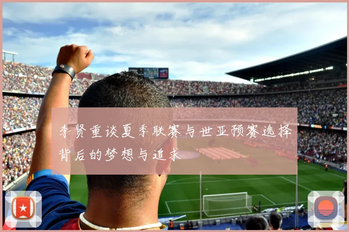 李贤重谈夏季联赛与世亚预赛选择背后的梦想与追求