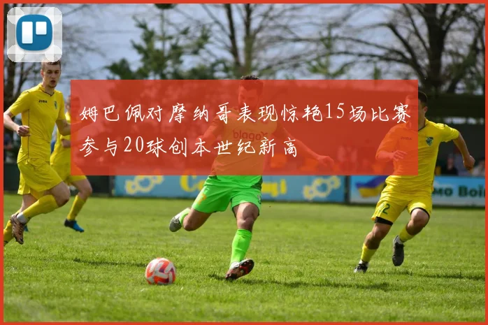 姆巴佩对摩纳哥表现惊艳15场比赛参与20球创本世纪新高