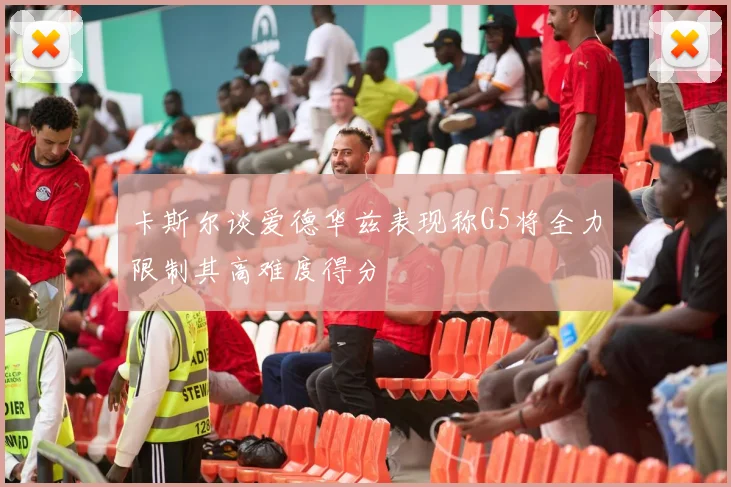 卡斯尔谈爱德华兹表现称G5将全力限制其高难度得分