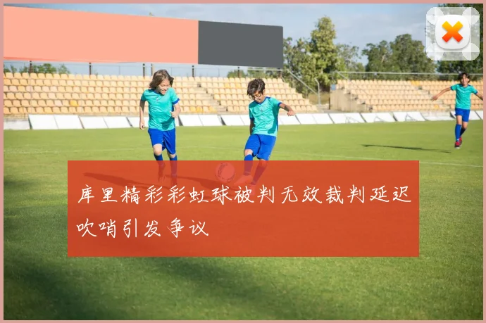 库里精彩彩虹球被判无效裁判延迟吹哨引发争议