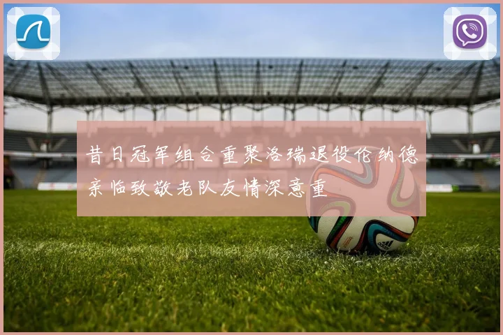 昔日冠军组合重聚洛瑞退役伦纳德亲临致敬老队友情深意重